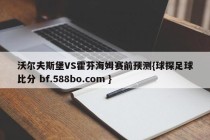 沃尔夫斯堡VS霍芬海姆赛前预测{球探足球比分 bf.588bo.com }