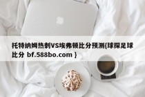 托特纳姆热刺VS埃弗顿比分预测{球探足球比分 bf.588bo.com }