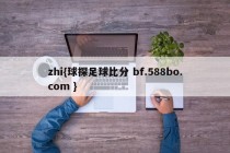 zhi{球探足球比分 bf.588bo.com }