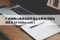 广州龙狮vs南京头排苏酒比分预测{球探足球比分 bf.588bo.com }