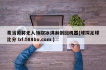 麦当劳将无人领取冰淇淋倒回机器{球探足球比分 bf.588bo.com }