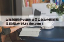 山西汾酒股份vs四川金荣实业比分预测{球探足球比分 bf.588bo.com }