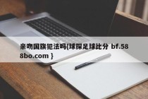 亲吻国旗犯法吗{球探足球比分 bf.588bo.com }