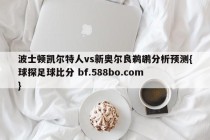 波士顿凯尔特人vs新奥尔良鹈鹕分析预测{球探足球比分 bf.588bo.com }
