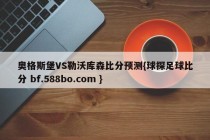 奥格斯堡VS勒沃库森比分预测{球探足球比分 bf.588bo.com }