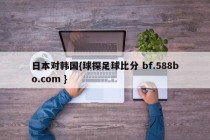 日本对韩国{球探足球比分 bf.588bo.com }