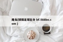 隆戈{球探足球比分 bf.588bo.com }