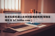 南京头排苏酒vs北京控股赛前预测{球探足球比分 bf.588bo.com }