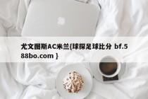 尤文图斯AC米兰{球探足球比分 bf.588bo.com }