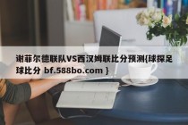 谢菲尔德联队VS西汉姆联比分预测{球探足球比分 bf.588bo.com }