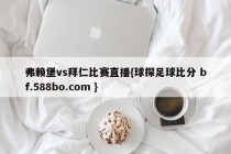 弗赖堡vs拜仁比赛直播{球探足球比分 bf.588bo.com }