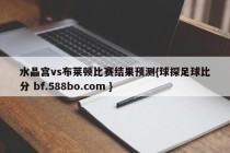 水晶宫vs布莱顿比赛结果预测{球探足球比分 bf.588bo.com }