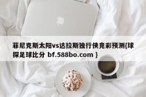 菲尼克斯太阳vs达拉斯独行侠竞彩预测{球探足球比分 bf.588bo.com }