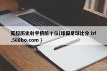 英超历史射手榜前十位{球探足球比分 bf.588bo.com }