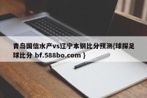 青岛国信水产vs辽宁本钢比分预测{球探足球比分 bf.588bo.com }