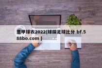 意甲球衣2022{球探足球比分 bf.588bo.com }
