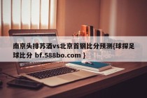 南京头排苏酒vs北京首钢比分预测{球探足球比分 bf.588bo.com }