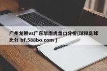 广州龙狮vs广东华南虎盘口分析{球探足球比分 bf.588bo.com }
