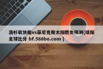洛杉矶快船vs菲尼克斯太阳胜负预测{球探足球比分 bf.588bo.com }