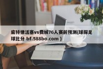 底特律活塞vs费城76人赛前预测{球探足球比分 bf.588bo.com }