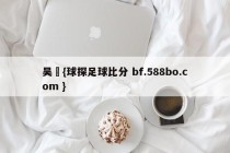 吴龑{球探足球比分 bf.588bo.com }