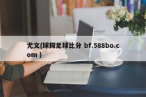 尤文{球探足球比分 bf.588bo.com }