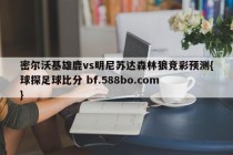 密尔沃基雄鹿vs明尼苏达森林狼竞彩预测{球探足球比分 bf.588bo.com }