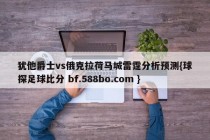 犹他爵士vs俄克拉荷马城雷霆分析预测{球探足球比分 bf.588bo.com }