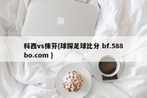 科西vs徕芬{球探足球比分 bf.588bo.com }
