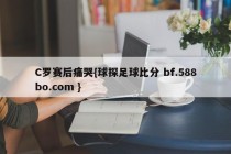 C罗赛后痛哭{球探足球比分 bf.588bo.com }