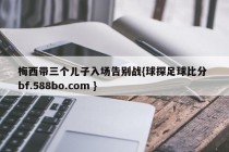 梅西带三个儿子入场告别战{球探足球比分 bf.588bo.com }