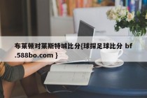 布莱顿对莱斯特城比分{球探足球比分 bf.588bo.com }