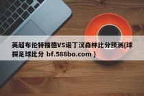 英超布伦特福德VS诺丁汉森林比分预测{球探足球比分 bf.588bo.com }