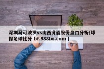 深圳马可波罗vs山西汾酒股份盘口分析{球探足球比分 bf.588bo.com }