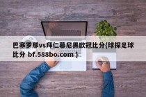巴塞罗那vs拜仁慕尼黑欧冠比分{球探足球比分 bf.588bo.com }