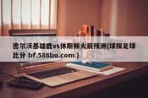 密尔沃基雄鹿vs休斯顿火箭预测{球探足球比分 bf.588bo.com }