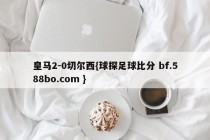 皇马2-0切尔西{球探足球比分 bf.588bo.com }