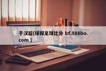 于汉超{球探足球比分 bf.588bo.com }