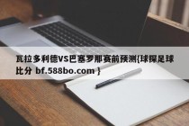 瓦拉多利德VS巴塞罗那赛前预测{球探足球比分 bf.588bo.com }