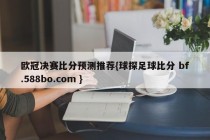 欧冠决赛比分预测推荐{球探足球比分 bf.588bo.com }