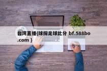 台湾直播{球探足球比分 bf.588bo.com }