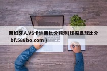 西班牙人VS卡迪斯比分预测{球探足球比分 bf.588bo.com }