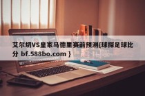 艾尔切VS皇家马德里赛前预测{球探足球比分 bf.588bo.com }