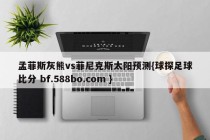 孟菲斯灰熊vs菲尼克斯太阳预测{球探足球比分 bf.588bo.com }