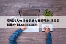 费城76人vs洛杉矶湖人赛前预测{球探足球比分 bf.588bo.com }