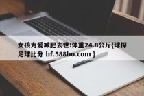 女孩为爱减肥去世:体重24.8公斤{球探足球比分 bf.588bo.com }