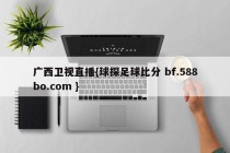 广西卫视直播{球探足球比分 bf.588bo.com }