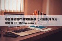 布伦特福德VS曼彻斯特联比分预测{球探足球比分 bf.588bo.com }
