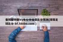 曼彻斯特联VS布伦特福德比分预测{球探足球比分 bf.588bo.com }