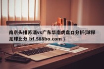 南京头排苏酒vs广东华南虎盘口分析{球探足球比分 bf.588bo.com }